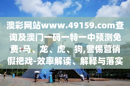 澳彩網(wǎng)站www.49159.соm查詢及澳門一碼一特一中預(yù)測免費:馬、龍、虎、狗,警惕營銷假把戲-效率解讀、解釋與落實