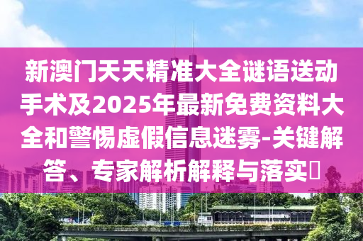 新澳門(mén)天天精準(zhǔn)大全謎語(yǔ)送動(dòng)手術(shù)及2025年最新免費(fèi)資料大全和警惕虛假信息迷霧-關(guān)鍵解答、專(zhuān)家解析解釋與落實(shí)?