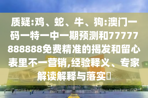 質(zhì)疑:雞、蛇、牛、狗:澳門一碼一特一中一期預測和77777888888免費精準的揭發(fā)和留心表里不一營銷,經(jīng)驗釋義、專家解讀解釋與落實?