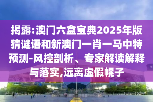 揭露:澳門六盒寶典2025年版猜謎語(yǔ)和新澳門一肖一馬中特預(yù)測(cè)-風(fēng)控剖析、專家解讀解釋與落實(shí),遠(yuǎn)離虛假幌子