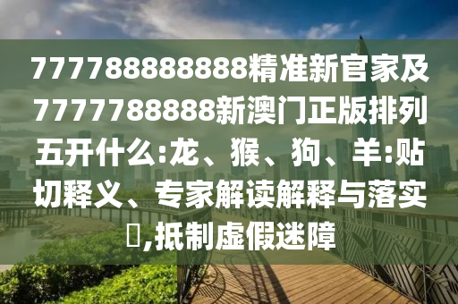 777788888888精準新官家及7777788888新澳門正版排列五開什么:龍、猴、狗、羊:貼切釋義、專家解讀解釋與落實?,抵制虛假迷障