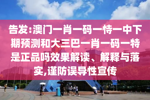 告發(fā):澳門一肖一碼一恃一中下期預測和大三巴一肖一碼一特是正品嗎效果解讀、解釋與落實,謹防誤導性宣傳