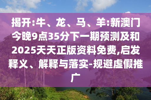 揭開:牛、龍、馬、羊:新澳門今晚9點35分下一期預測及和2025天天正版資料免費,啟發(fā)釋義、解釋與落實-規(guī)避虛假推廣