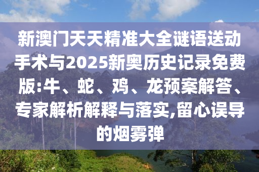 新澳門天天精準大全謎語送動手術與2025新奧歷史記錄免費版:牛、蛇、雞、龍預案解答、專家解析解釋與落實,留心誤導的煙霧彈