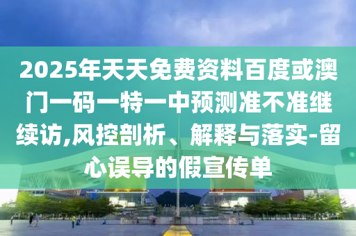 2025年天天免費(fèi)資料百度或澳門(mén)一碼一特一中預(yù)測(cè)準(zhǔn)不準(zhǔn)繼續(xù)訪(fǎng),風(fēng)控剖析、解釋與落實(shí)-留心誤導(dǎo)的假宣傳單