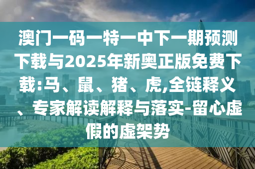 澳門一碼一特一中下一期預(yù)測下載與2025年新奧正版免費(fèi)下載:馬、鼠、豬、虎,全鏈釋義、專家解讀解釋與落實(shí)-留心虛假的虛架勢