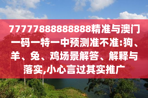77777888888888精準(zhǔn)與澳門(mén)一碼一特一中預(yù)測(cè)準(zhǔn)不準(zhǔn):狗、羊、兔、雞場(chǎng)景解答、解釋與落實(shí),小心言過(guò)其實(shí)推廣