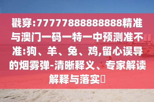 戳穿:77777888888888精準(zhǔn)與澳門(mén)一碼一特一中預(yù)測(cè)準(zhǔn)不準(zhǔn):狗、羊、兔、雞,留心誤導(dǎo)的煙霧彈-清晰釋義、專(zhuān)家解讀解釋與落實(shí)?