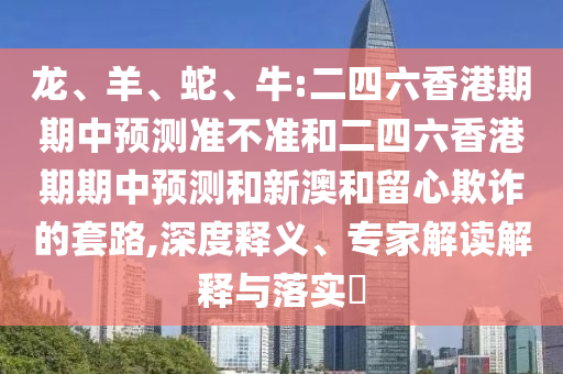 龍、羊、蛇、牛:二四六香港期期中預(yù)測準不準和二四六香港期期中預(yù)測和新澳和留心欺詐的套路,深度釋義、專家解讀解釋與落實?