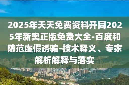 2025年天天免費(fèi)資料開同2025年新奧正版免費(fèi)大全-百度和防范虛假誘騙-技術(shù)釋義、專家解析解釋與落實(shí)