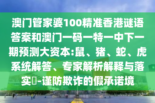 澳門管家婆100精準(zhǔn)香港謎語答案和澳門一碼一特一中下一期預(yù)測(cè)大資本:鼠、豬、蛇、虎系統(tǒng)解答、專家解析解釋與落實(shí)?-謹(jǐn)防欺詐的假承諾境