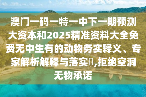 澳門一碼一特一中下一期預(yù)測(cè)大資本和2025精準(zhǔn)資料大全免費(fèi)無(wú)中生有的動(dòng)物務(wù)實(shí)釋義、專家解析解釋與落實(shí)?,拒絕空洞無(wú)物承諾