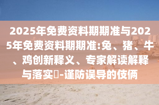 2025年免費(fèi)資料期期準(zhǔn)與2025年免費(fèi)資料期期準(zhǔn):兔、豬、牛、雞創(chuàng)新釋義、專家解讀解釋與落實(shí)?-謹(jǐn)防誤導(dǎo)的伎倆