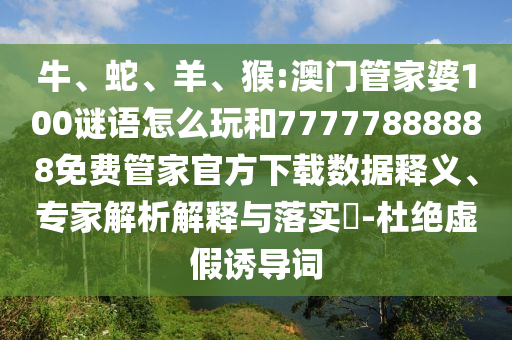 牛、蛇、羊、猴:澳門管家婆100謎語(yǔ)怎么玩和77777888888免費(fèi)管家官方下載數(shù)據(jù)釋義、專家解析解釋與落實(shí)?-杜絕虛假誘導(dǎo)詞