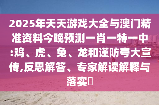 2025年天天游戲大全與澳門精準(zhǔn)資料今晚預(yù)測(cè)一肖一特一中:雞、虎、兔、龍和謹(jǐn)防夸大宣傳,反思解答、專家解讀解釋與落實(shí)?