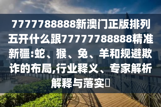7777788888新澳門正版排列五開什么跟77777788888精準(zhǔn)新疆:蛇、猴、兔、羊和規(guī)避欺詐的布局,行業(yè)釋義、專家解析解釋與落實(shí)?