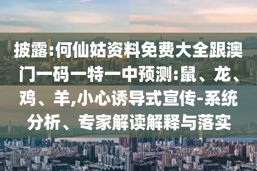 披露:何仙姑資料免費(fèi)大全跟澳門一碼一特一中預(yù)測:鼠、龍、雞、羊,小心誘導(dǎo)式宣傳-系統(tǒng)分析、專家解讀解釋與落實(shí)