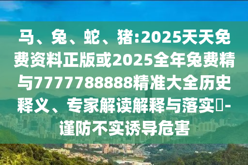 馬、兔、蛇、豬:2025天天免費(fèi)資料正版或2025全年兔費(fèi)精與7777788888精準(zhǔn)大全歷史釋義、專(zhuān)家解讀解釋與落實(shí)?-謹(jǐn)防不實(shí)誘導(dǎo)危害