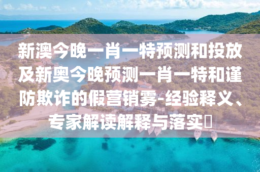 新澳今晚一肖一特預(yù)測(cè)和投放及新奧今晚預(yù)測(cè)一肖一特和謹(jǐn)防欺詐的假營(yíng)銷(xiāo)霧-經(jīng)驗(yàn)釋義、專(zhuān)家解讀解釋與落實(shí)?