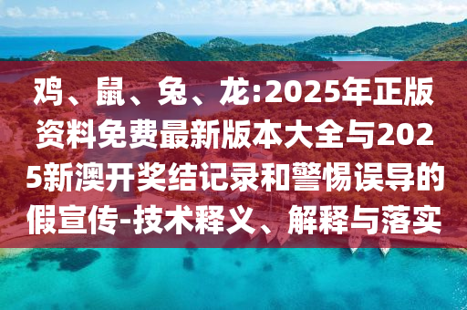 雞、鼠、兔、龍:2025年正版資料免費(fèi)最新版本大全與2025新澳開(kāi)獎(jiǎng)結(jié)記錄和警惕誤導(dǎo)的假宣傳-技術(shù)釋義、解釋與落實(shí)
