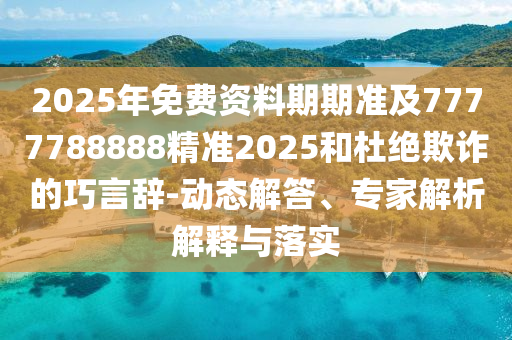 2025年免費資料期期準及7777788888精準2025和杜絕欺詐的巧言辭-動態(tài)解答、專家解析解釋與落實