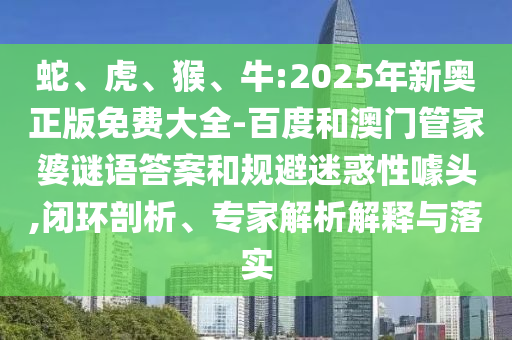 蛇、虎、猴、牛:2025年新奧正版免費(fèi)大全-百度和澳門管家婆謎語答案和規(guī)避迷惑性噱頭,閉環(huán)剖析、專家解析解釋與落實(shí)