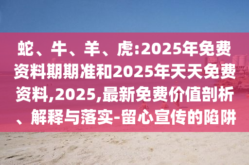 蛇、牛、羊、虎:2025年免費(fèi)資料期期準(zhǔn)和2025年天天免費(fèi)資料,2025,最新免費(fèi)價(jià)值剖析、解釋與落實(shí)-留心宣傳的陷阱