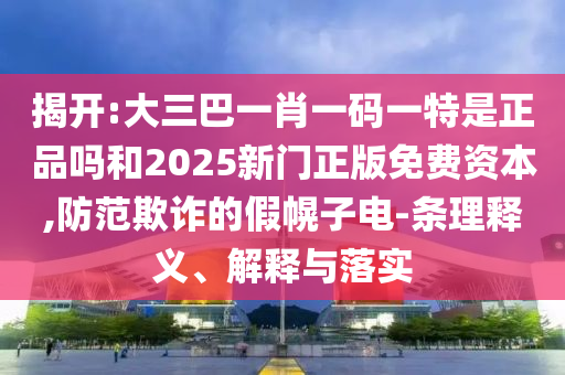 揭開(kāi):大三巴一肖一碼一特是正品嗎和2025新門正版免費(fèi)資本,防范欺詐的假幌子電-條理釋義、解釋與落實(shí)