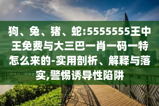 狗、兔、豬、蛇:5555555王中王免費(fèi)與大三巴一肖一碼一特怎么來(lái)的-實(shí)用剖析、解釋與落實(shí),警惕誘導(dǎo)性陷阱