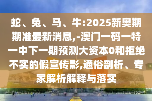 蛇、兔、馬、牛:2025新奧期期準(zhǔn)最新消息,-澳門一碼一特一中下一期預(yù)測大資本0和拒絕不實(shí)的假宣傳影,通俗剖析、專家解析解釋與落實(shí)