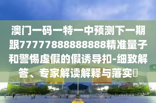 澳門一碼一特一中預(yù)測下一期跟77777888888888精準(zhǔn)量子和警惕虛假的假誘導(dǎo)扣-細(xì)致解答、專家解讀解釋與落實(shí)?