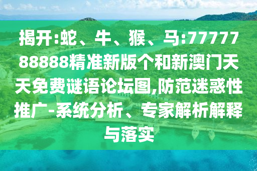 揭開:蛇、牛、猴、馬:7777788888精準(zhǔn)新版?zhèn)€和新澳門天天免費(fèi)謎語論壇圖,防范迷惑性推廣-系統(tǒng)分析、專家解析解釋與落實(shí)