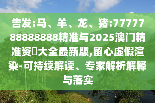 告發(fā):馬、羊、龍、豬:7777788888888精準(zhǔn)與2025澳門(mén)精準(zhǔn)資枓大全最新版,留心虛假渲染-可持續(xù)解讀、專家解析解釋與落實(shí)