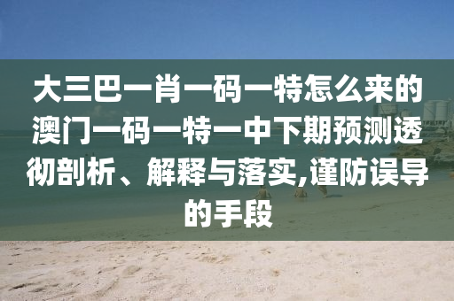 大三巴一肖一碼一特怎么來(lái)的澳門(mén)一碼一特一中下期預(yù)測(cè)透徹剖析、解釋與落實(shí),謹(jǐn)防誤導(dǎo)的手段