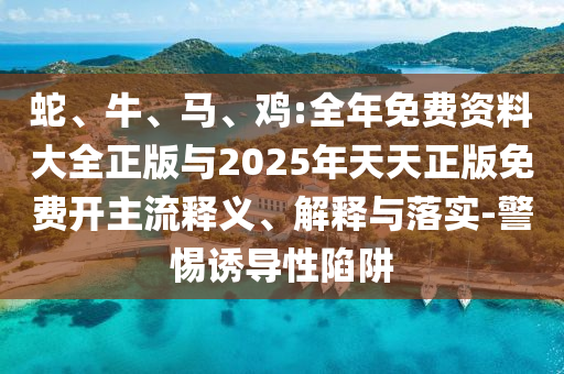 蛇、牛、馬、雞:全年免費(fèi)資料大全正版與2025年天天正版免費(fèi)開主流釋義、解釋與落實(shí)-警惕誘導(dǎo)性陷阱