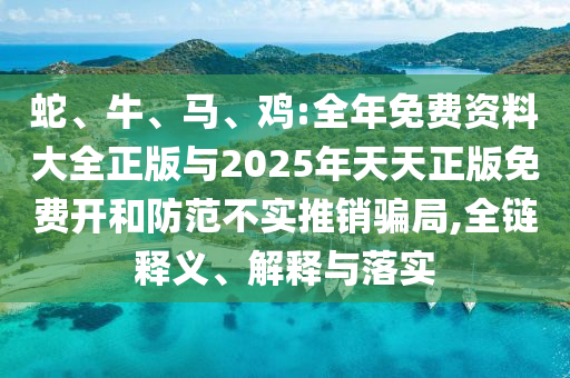 蛇、牛、馬、雞:全年免費(fèi)資料大全正版與2025年天天正版免費(fèi)開和防范不實(shí)推銷騙局,全鏈釋義、解釋與落實(shí)