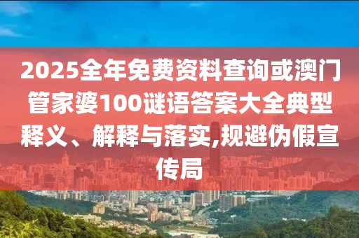 2025全年免費(fèi)資料查詢或澳門管家婆100謎語(yǔ)答案大全典型釋義、解釋與落實(shí),規(guī)避偽假宣傳局