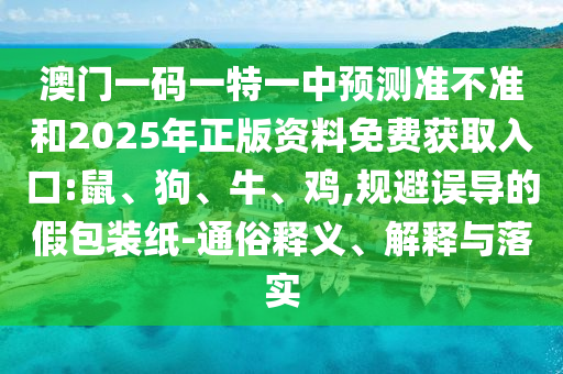 澳門一碼一特一中預(yù)測(cè)準(zhǔn)不準(zhǔn)和2025年正版資料免費(fèi)獲取入口:鼠、狗、牛、雞,規(guī)避誤導(dǎo)的假包裝紙-通俗釋義、解釋與落實(shí)