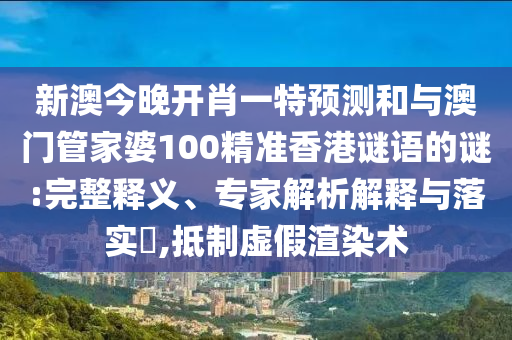 新澳今晚開肖一特預測和與澳門管家婆100精準香港謎語的謎:完整釋義、專家解析解釋與落實?,抵制虛假渲染術