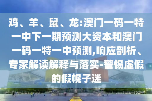 雞、羊、鼠、龍:澳門一碼一特一中下一期預測大資本和澳門一碼一特一中預測,響應剖析、專家解讀解釋與落實-警惕虛假的假幌子迷