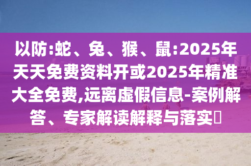 以防:蛇、兔、猴、鼠:2025年天天免費資料開或2025年精準大全免費,遠離虛假信息-案例解答、專家解讀解釋與落實?