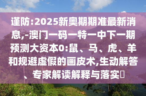 謹防:2025新奧期期準最新消息,-澳門一碼一特一中下一期預測大資本0:鼠、馬、虎、羊和規(guī)避虛假的畫皮術,生動解答、專家解讀解釋與落實?