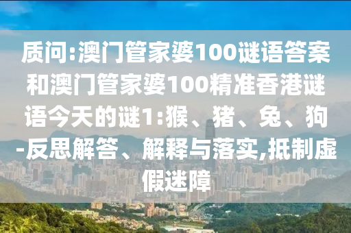 質(zhì)問:澳門管家婆100謎語答案和澳門管家婆100精準香港謎語今天的謎1:猴、豬、兔、狗-反思解答、解釋與落實,抵制虛假迷障