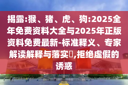 揭露:猴、豬、虎、狗:2025全年免費資料大全與2025年正版資料免費最新-標準釋義、專家解讀解釋與落實?,拒絕虛假的誘惑