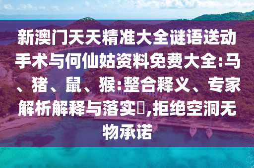 新澳門天天精準大全謎語送動手術與何仙姑資料免費大全:馬、豬、鼠、猴:整合釋義、專家解析解釋與落實?,拒絕空洞無物承諾