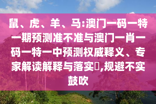 鼠、虎、羊、馬:澳門一碼一特一期預(yù)測準不準與澳門一肖一碼一特一中預(yù)測權(quán)威釋義、專家解讀解釋與落實?,規(guī)避不實鼓吹