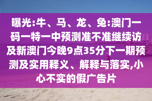 曝光:牛、馬、龍、兔:澳門一碼一特一中預(yù)測準不準繼續(xù)訪及新澳門今晚9點35分下一期預(yù)測及實用釋義、解釋與落實,小心不實的假廣告片