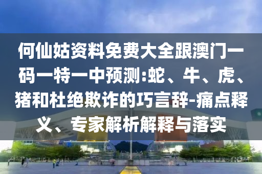 何仙姑資料免費(fèi)大全跟澳門一碼一特一中預(yù)測(cè):蛇、牛、虎、豬和杜絕欺詐的巧言辭-痛點(diǎn)釋義、專家解析解釋與落實(shí)