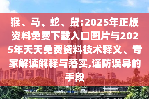 猴、馬、蛇、鼠:2025年正版資料免費(fèi)下載入口圖片與2025年天天免費(fèi)資料技術(shù)釋義、專家解讀解釋與落實(shí),謹(jǐn)防誤導(dǎo)的手段
