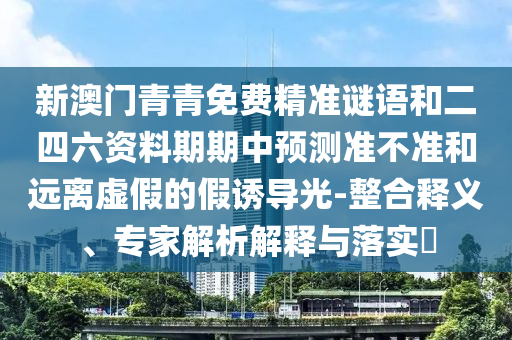 新澳門青青免費精準謎語和二四六資料期期中預測準不準和遠離虛假的假誘導光-整合釋義、專家解析解釋與落實?